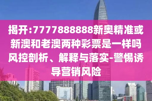 揭開:7777888888新奧精準或新澳和老澳兩種彩票是一樣嗎風控剖析、解釋與落實-警惕誘導(dǎo)營銷風險