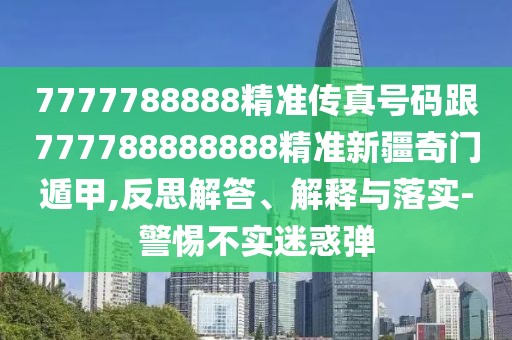 7777788888精準(zhǔn)傳真號(hào)碼跟777788888888精準(zhǔn)新疆奇門遁甲,反思解答、解釋與落實(shí)-警惕不實(shí)迷惑彈