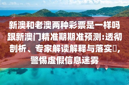 新澳和老澳兩種彩票是一樣嗎跟新澳門精準(zhǔn)期期準(zhǔn)預(yù)測:透徹剖析、專家解讀解釋與落實?,警惕虛假信息迷霧