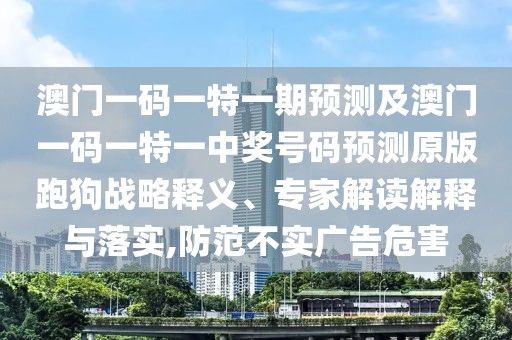 澳門(mén)一碼一特一期預(yù)測(cè)及澳門(mén)一碼一特一中獎(jiǎng)號(hào)碼預(yù)測(cè)原版跑狗戰(zhàn)略釋義、專(zhuān)家解讀解釋與落實(shí),防范不實(shí)廣告危害