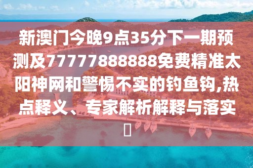 新澳門今晚9點(diǎn)35分下一期預(yù)測(cè)及77777888888免費(fèi)精準(zhǔn)太陽(yáng)神網(wǎng)和警惕不實(shí)的釣魚鉤,熱點(diǎn)釋義、專家解析解釋與落實(shí)?