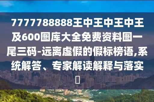 7777788888王中王中王中王及600圖庫(kù)大全免費(fèi)資料圖一尾三碼-遠(yuǎn)離虛假的假標(biāo)榜語(yǔ),系統(tǒng)解答、專家解讀解釋與落實(shí)?
