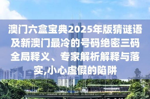 澳門六盒寶典2025年版猜謎語及新澳門最冷的號碼絕密三碼全局釋義、專家解析解釋與落實,小心虛假的陷阱