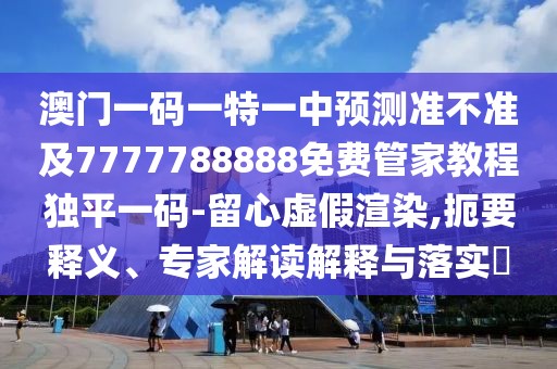 澳門一碼一特一中預(yù)測準(zhǔn)不準(zhǔn)及7777788888免費管家教程獨平一碼-留心虛假渲染,扼要釋義、專家解讀解釋與落實?