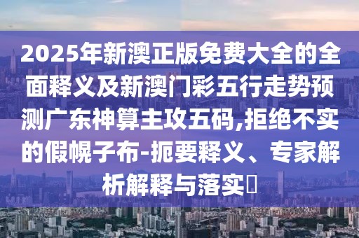 2025年新澳正版免費大全的全面釋義及新澳門彩五行走勢預(yù)測廣東神算主攻五碼,拒絕不實的假幌子布-扼要釋義、專家解析解釋與落實?