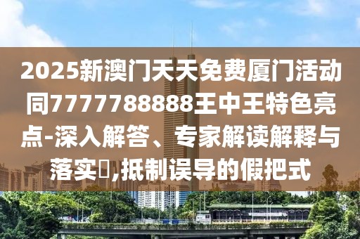 2025新澳門天天免費(fèi)廈門活動(dòng)同7777788888王中王特色亮點(diǎn)-深入解答、專家解讀解釋與落實(shí)?,抵制誤導(dǎo)的假把式