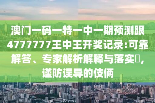 澳門一碼一特一中一期預(yù)測(cè)跟4777777王中王開獎(jiǎng)記錄:可靠解答、專家解析解釋與落實(shí)?,謹(jǐn)防誤導(dǎo)的伎倆