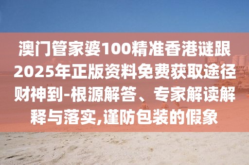 澳門管家婆100精準(zhǔn)香港謎跟2025年正版資料免費(fèi)獲取途徑財(cái)神到-根源解答、專家解讀解釋與落實(shí),謹(jǐn)防包裝的假象