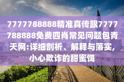 7777788888精準(zhǔn)真?zhèn)鞲?777788888免費(fèi)四肖常見(jiàn)問(wèn)題包青天網(wǎng):詳細(xì)剖析、解釋與落實(shí),小心欺詐的甜蜜餌