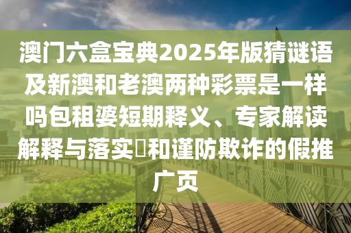 澳門六盒寶典2025年版猜謎語及新澳和老澳兩種彩票是一樣嗎包租婆短期釋義、專家解讀解釋與落實?和謹(jǐn)防欺詐的假推廣頁