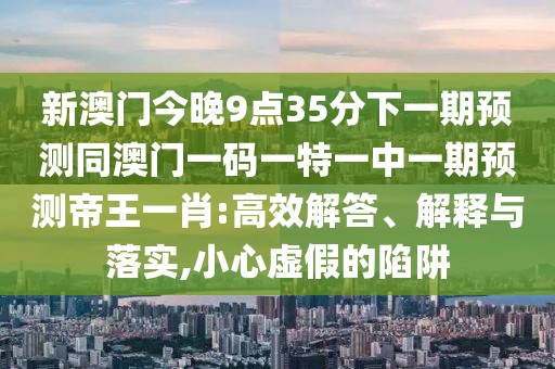 新澳門今晚9點35分下一期預(yù)測同澳門一碼一特一中一期預(yù)測帝王一肖:高效解答、解釋與落實,小心虛假的陷阱