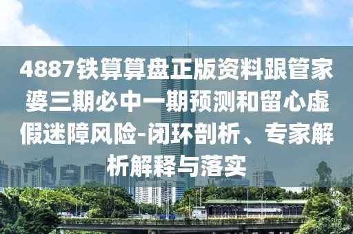 4887鐵算算盤正版資料跟管家婆三期必中一期預(yù)測和留心虛假迷障風(fēng)險-閉環(huán)剖析、專家解析解釋與落實