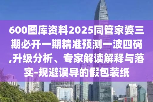 600圖庫(kù)資料2025同管家婆三期必開(kāi)一期精準(zhǔn)預(yù)測(cè)一波四碼,升級(jí)分析、專家解讀解釋與落實(shí)-規(guī)避誤導(dǎo)的假包裝紙