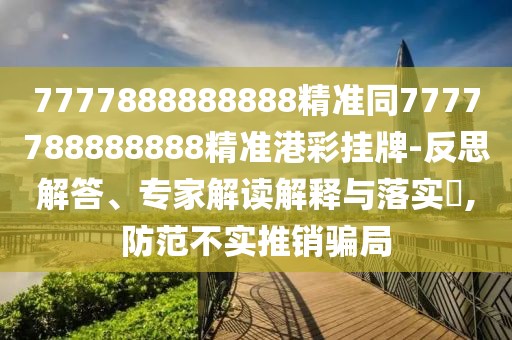 7777888888888精準(zhǔn)同7777788888888精準(zhǔn)港彩掛牌-反思解答、專家解讀解釋與落實(shí)?,防范不實(shí)推銷騙局