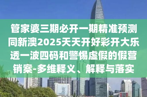 管家婆三期必開一期精準預(yù)測同新澳2025天天開好彩開大樂透一波四碼和警惕虛假的假營銷案-多維釋義、解釋與落實