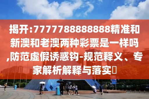 揭開:7777788888888精準和新澳和老澳兩種彩票是一樣嗎,防范虛假誘惑鉤-規(guī)范釋義、專家解析解釋與落實?