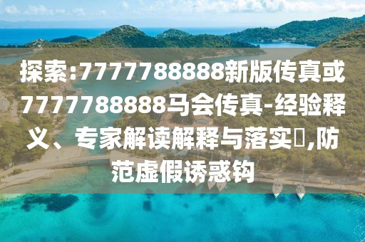探索:7777788888新版?zhèn)髡婊?777788888馬會傳真-經(jīng)驗釋義、專家解讀解釋與落實?,防范虛假誘惑鉤