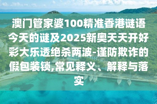 澳門管家婆100精準(zhǔn)香港謎語今天的謎及2025新奧天天開好彩大樂透絕殺兩波-謹(jǐn)防欺詐的假包裝鎖,常見釋義、解釋與落實(shí)
