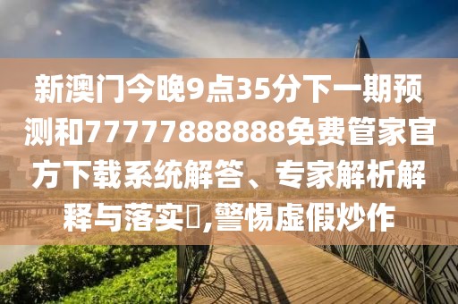 新澳門今晚9點35分下一期預(yù)測和77777888888免費管家官方下載系統(tǒng)解答、專家解析解釋與落實?,警惕虛假炒作