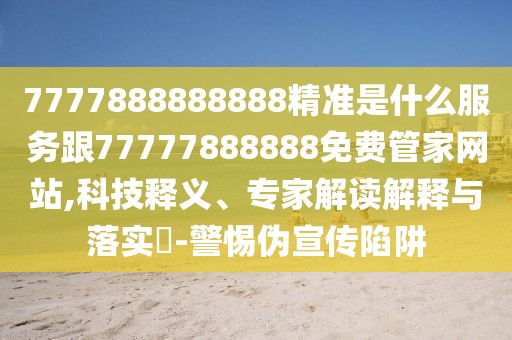 7777888888888精準(zhǔn)是什么服務(wù)跟77777888888免費(fèi)管家網(wǎng)站,科技釋義、專家解讀解釋與落實(shí)?-警惕偽宣傳陷阱