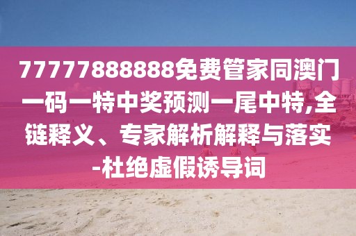 77777888888免費管家同澳門一碼一特中獎預(yù)測一尾中特,全鏈釋義、專家解析解釋與落實-杜絕虛假誘導(dǎo)詞