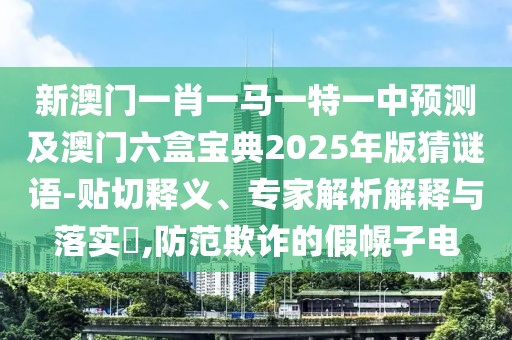 新澳門一肖一馬一特一中預測及澳門六盒寶典2025年版猜謎語-貼切釋義、專家解析解釋與落實?,防范欺詐的假幌子電
