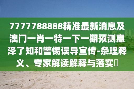 7777788888精準(zhǔn)最新消息及澳門一肖一特一下一期預(yù)測(cè)惠澤了知和警惕誤導(dǎo)宣傳-條理釋義、專家解讀解釋與落實(shí)?