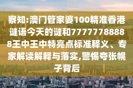 察知:澳門管家婆100精準(zhǔn)香港謎語今天的謎和77777788888王中王中特亮點標(biāo)準(zhǔn)釋義、專家解讀解釋與落實,警惕夸張幌子背后
