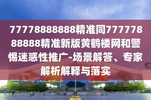 77778888888精準同77777888888精準新版黃鶴樓網(wǎng)和警惕迷惑性推廣-場景解答、專家解析解釋與落實