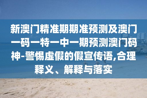 新澳門精準(zhǔn)期期準(zhǔn)預(yù)測(cè)及澳門一碼一特一中一期預(yù)測(cè)澳門碼神-警惕虛假的假宣傳語,合理釋義、解釋與落實(shí)