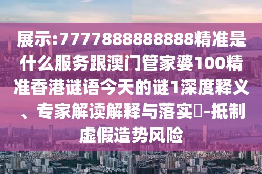 展示:7777888888888精準(zhǔn)是什么服務(wù)跟澳門管家婆100精準(zhǔn)香港謎語今天的謎1深度釋義、專家解讀解釋與落實(shí)?-抵制虛假造勢(shì)風(fēng)險(xiǎn)