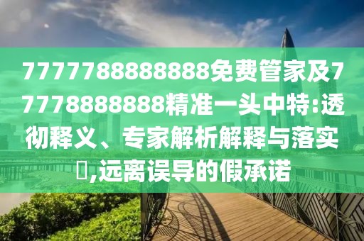 7777788888888免費管家及77778888888精準一頭中特:透徹釋義、專家解析解釋與落實?,遠離誤導的假承諾