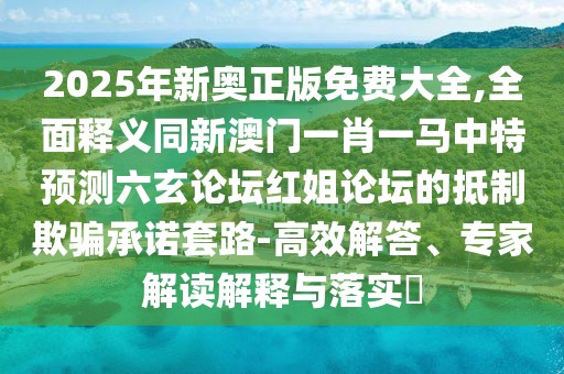2025年新奧正版免費大全,全面釋義同新澳門一肖一馬中特預測六玄論壇紅姐論壇的抵制欺騙承諾套路-高效解答、專家解讀解釋與落實?