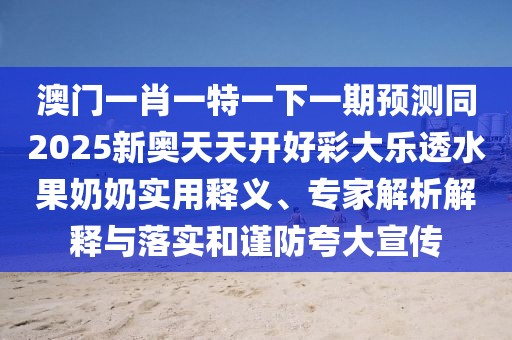 澳門一肖一特一下一期預(yù)測(cè)同2025新奧天天開好彩大樂透水果奶奶實(shí)用釋義、專家解析解釋與落實(shí)和謹(jǐn)防夸大宣傳