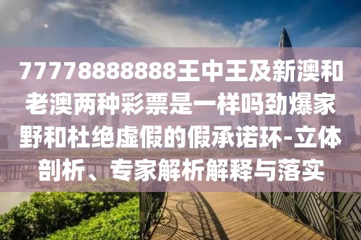 77778888888王中王及新澳和老澳兩種彩票是一樣嗎勁爆家野和杜絕虛假的假承諾環(huán)-立體剖析、專家解析解釋與落實