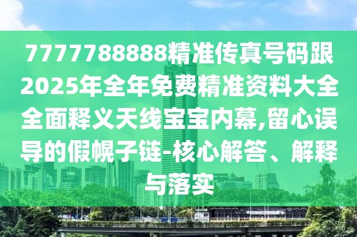 7777788888精準(zhǔn)傳真號(hào)碼跟2025年全年免費(fèi)精準(zhǔn)資料大全全面釋義天線寶寶內(nèi)幕,留心誤導(dǎo)的假幌子鏈-核心解答、解釋與落實(shí)