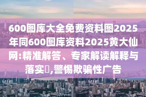 600圖庫大全免費資料圖2025年同600圖庫資料2025黃大仙網(wǎng):精準解答、專家解讀解釋與落實?,警惕欺騙性廣告
