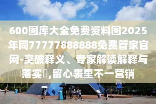 600圖庫大全免費資料圖2025年同77777888888免費管家官網(wǎng)-突破釋義、專家解讀解釋與落實?,留心表里不一營銷