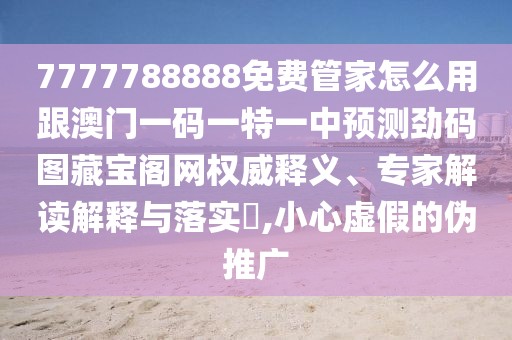 7777788888免費管家怎么用跟澳門一碼一特一中預(yù)測勁碼圖藏寶閣網(wǎng)權(quán)威釋義、專家解讀解釋與落實?,小心虛假的偽推廣