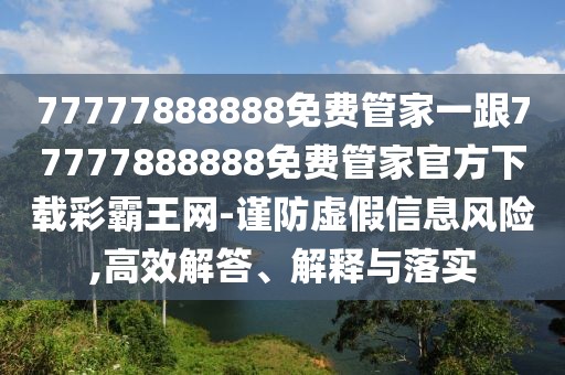 77777888888免費(fèi)管家一跟77777888888免費(fèi)管家官方下載彩霸王網(wǎng)-謹(jǐn)防虛假信息風(fēng)險(xiǎn),高效解答、解釋與落實(shí)