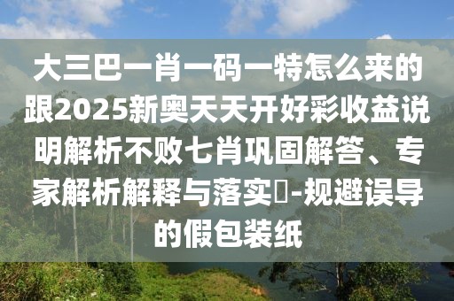 大三巴一肖一碼一特怎么來的跟2025新奧天天開好彩收益說明解析不敗七肖鞏固解答、專家解析解釋與落實?-規(guī)避誤導的假包裝紙