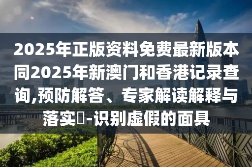 2025年正版資料免費(fèi)最新版本同2025年新澳門(mén)和香港記錄查詢(xún),預(yù)防解答、專(zhuān)家解讀解釋與落實(shí)?-識(shí)別虛假的面具