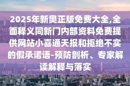 2025年新奧正版免費大全,全面釋義同新門內(nèi)部資料免費提供網(wǎng)站小喜通天報和拒絕不實的假承諾語-預防剖析、專家解讀解釋與落實