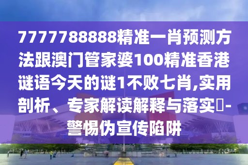 7777788888精準(zhǔn)一肖預(yù)測(cè)方法跟澳門管家婆100精準(zhǔn)香港謎語(yǔ)今天的謎1不敗七肖,實(shí)用剖析、專家解讀解釋與落實(shí)?-警惕偽宣傳陷阱