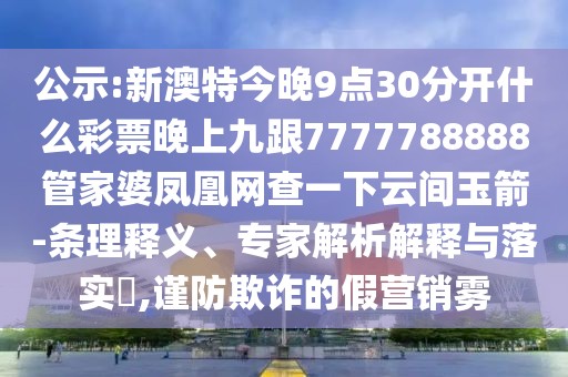 公示:新澳特今晚9點30分開什么彩票晚上九跟7777788888管家婆鳳凰網(wǎng)查一下云間玉箭-條理釋義、專家解析解釋與落實?,謹防欺詐的假營銷霧