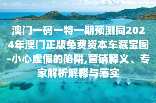 澳門一碼一特一期預(yù)測同2024年澳門正版免費資本車藏寶圖-小心虛假的陷阱,營銷釋義、專家解析解釋與落實