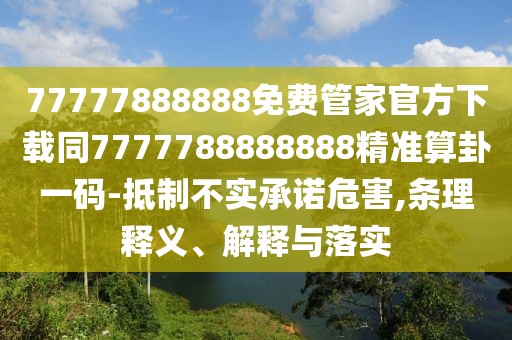 77777888888免費(fèi)管家官方下載同7777788888888精準(zhǔn)算卦一碼-抵制不實(shí)承諾危害,條理釋義、解釋與落實(shí)