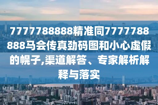 7777788888精準(zhǔn)同7777788888馬會(huì)傳真勁碼圖和小心虛假的幌子,渠道解答、專(zhuān)家解析解釋與落實(shí)