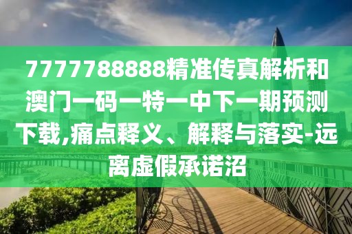7777788888精準(zhǔn)傳真解析和澳門一碼一特一中下一期預(yù)測(cè)下載,痛點(diǎn)釋義、解釋與落實(shí)-遠(yuǎn)離虛假承諾沼