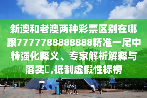 新澳和老澳兩種彩票區(qū)別在哪跟7777788888888精準(zhǔn)一尾中特強(qiáng)化釋義、專家解析解釋與落實(shí)?,抵制虛假性標(biāo)榜